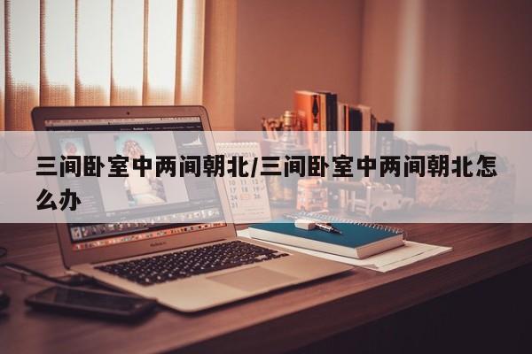三间卧室中两间朝北/三间卧室中两间朝北怎么办