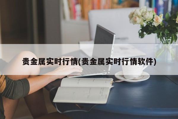 贵金属实时行情(贵金属实时行情软件)