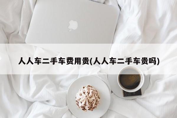 人人车二手车费用贵(人人车二手车贵吗)
