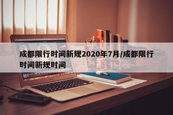 成都限行时间新规2020年7月/成都限行时间新规时间