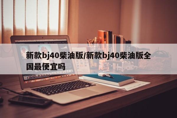 新款bj40柴油版/新款bj40柴油版全国最便宜吗