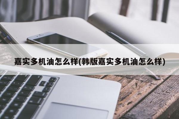 嘉实多机油怎么样(韩版嘉实多机油怎么样)