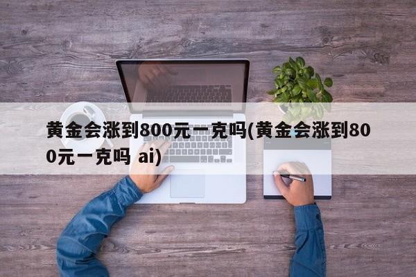 黄金会涨到800元一克吗(黄金会涨到800元一克吗 ai)
