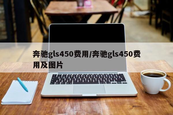奔驰gls450费用/奔驰gls450费用及图片