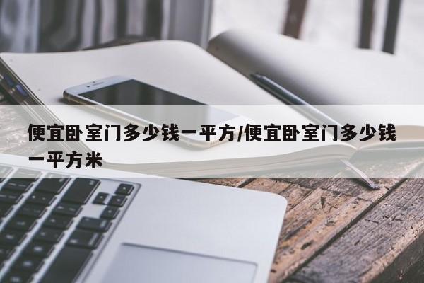 便宜卧室门多少钱一平方/便宜卧室门多少钱一平方米