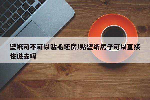 壁纸可不可以贴毛坯房/贴壁纸房子可以直接住进去吗