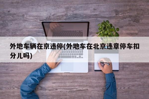 外地车辆在京违停(外地车在北京违章停车扣分儿吗)