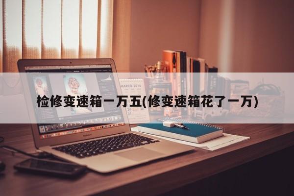 检修变速箱一万五(修变速箱花了一万)