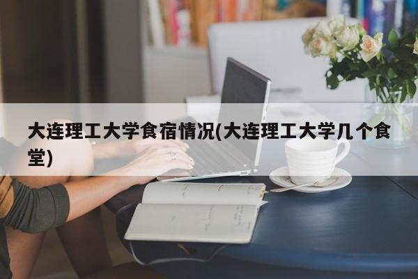 大连理工大学食宿情况(大连理工大学几个食堂)