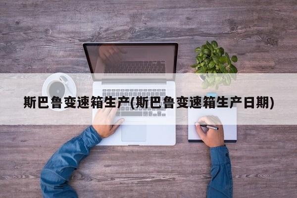斯巴鲁变速箱生产(斯巴鲁变速箱生产日期)