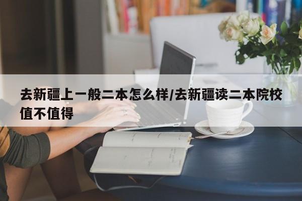 去新疆上一般二本怎么样/去新疆读二本院校值不值得