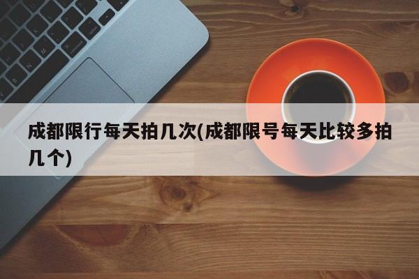 成都限行每天拍几次(成都限号每天比较多拍几个)