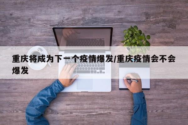 重庆将成为下一个疫情爆发/重庆疫情会不会爆发