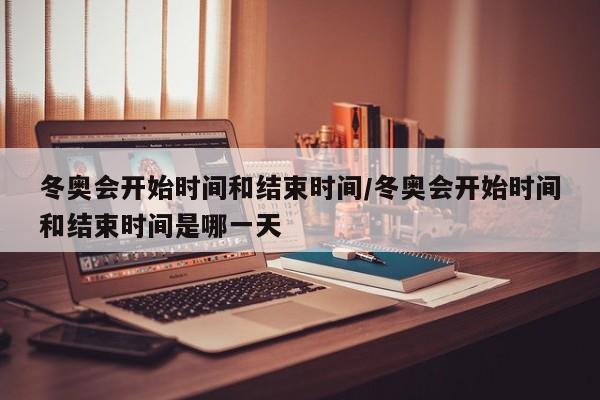 冬奥会开始时间和结束时间/冬奥会开始时间和结束时间是哪一天
