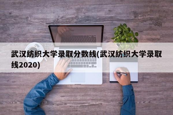 武汉纺织大学录取分数线(武汉纺织大学录取线2020)
