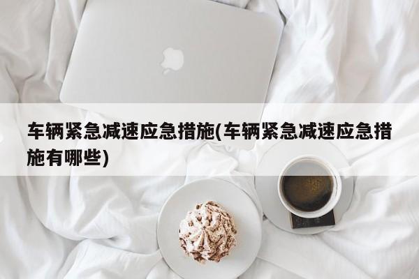 车辆紧急减速应急措施(车辆紧急减速应急措施有哪些)