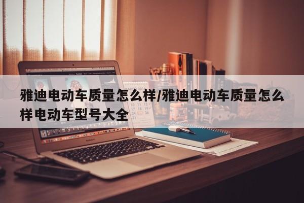 雅迪电动车质量怎么样/雅迪电动车质量怎么样电动车型号大全