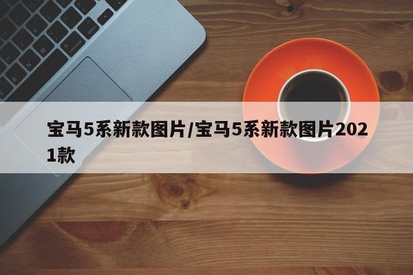 宝马5系新款图片/宝马5系新款图片2021款