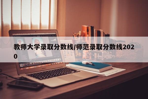 教师大学录取分数线/师范录取分数线2020