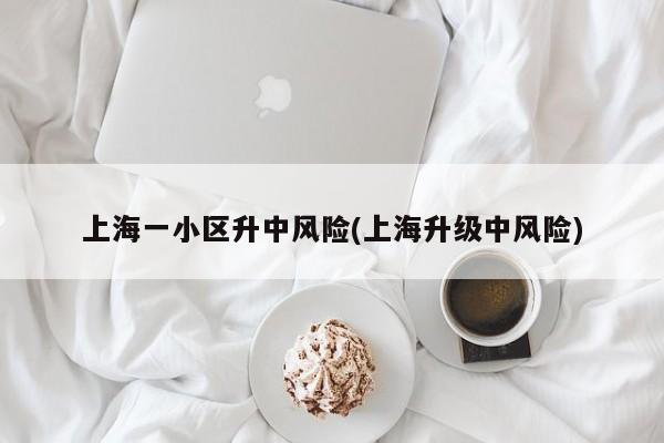 上海一小区升中风险(上海升级中风险)