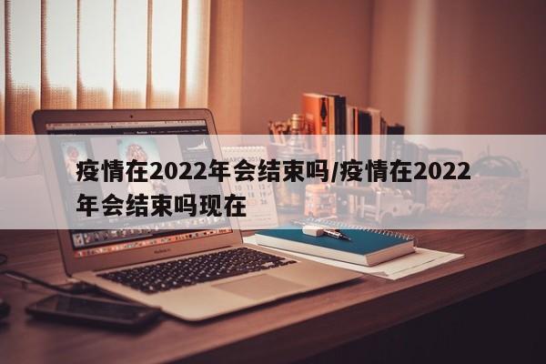 疫情在2022年会结束吗/疫情在2022年会结束吗现在