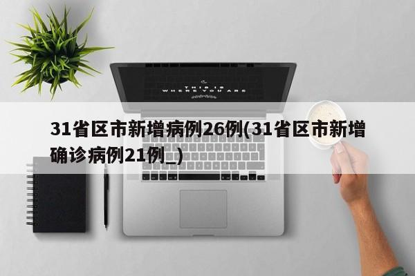 31省区市新增病例26例(31省区市新增确诊病例21例_)