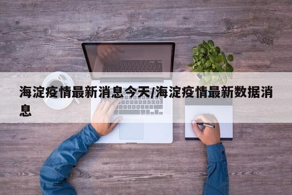 海淀疫情最新消息今天/海淀疫情最新数据消息