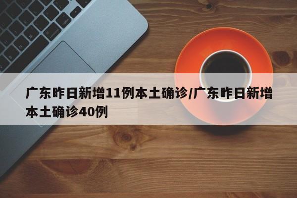 广东昨日新增11例本土确诊/广东昨日新增本土确诊40例