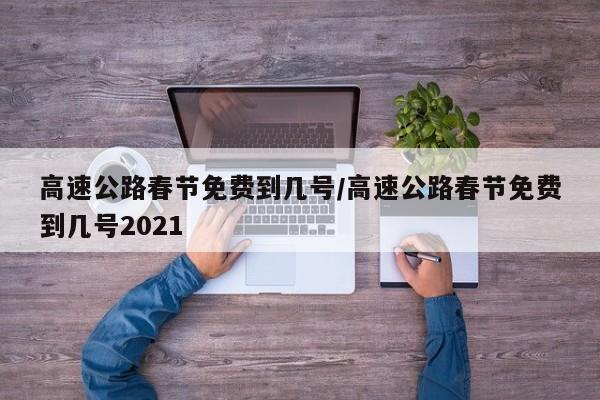 高速公路春节免费到几号/高速公路春节免费到几号2021