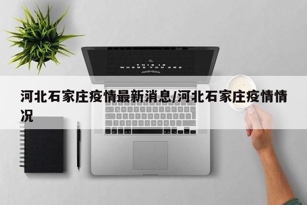 河北石家庄疫情最新消息/河北石家庄疫情情况