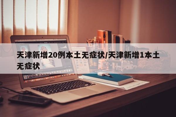 天津新增20例本土无症状/天津新增1本土无症状