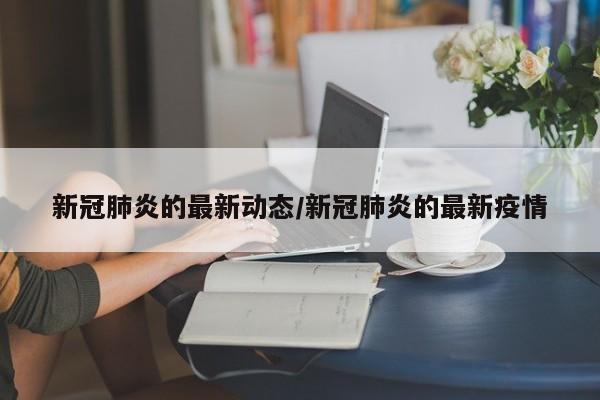 新冠肺炎的最新动态/新冠肺炎的最新疫情