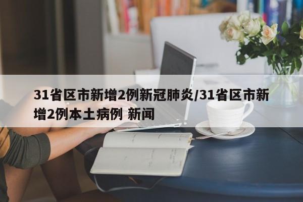 31省区市新增2例新冠肺炎/31省区市新增2例本土病例 新闻