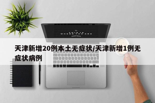 天津新增20例本土无症状/天津新增1例无症状病例