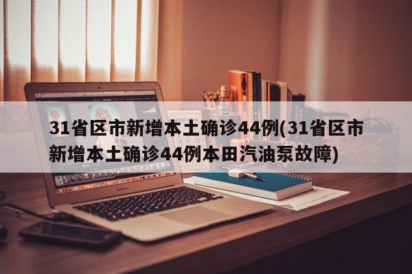 31省区市新增本土确诊44例(31省区市新增本土确诊44例本田汽油泵故障)