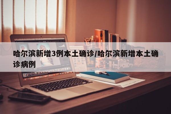哈尔滨新增3例本土确诊/哈尔滨新增本土确诊病例