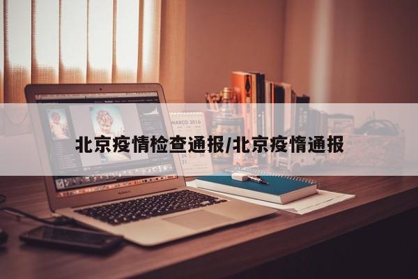 北京疫情检查通报/北京疫惰通报