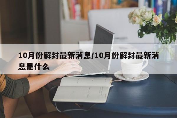 10月份解封最新消息/10月份解封最新消息是什么