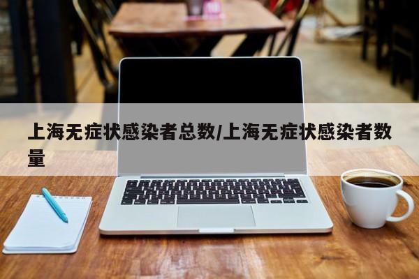 上海无症状感染者总数/上海无症状感染者数量