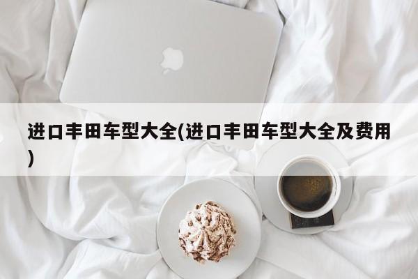 进口丰田车型大全(进口丰田车型大全及费用)