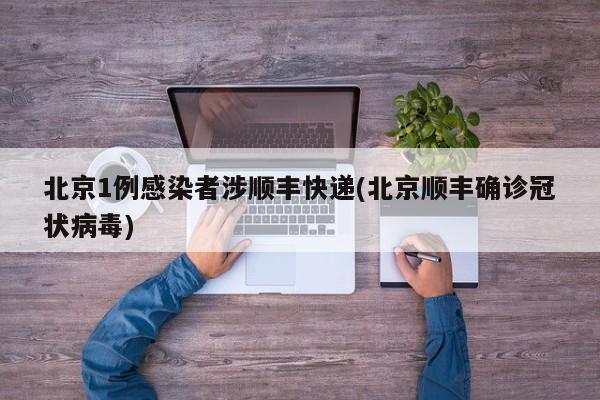 北京1例感染者涉顺丰快递(北京顺丰确诊冠状病毒)