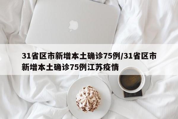 31省区市新增本土确诊75例/31省区市新增本土确诊75例江苏疫情