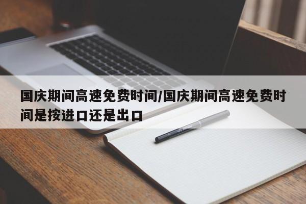 国庆期间高速免费时间/国庆期间高速免费时间是按进口还是出口