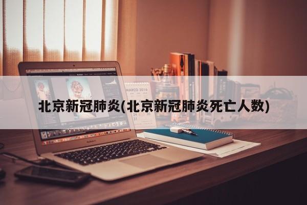 北京新冠肺炎(北京新冠肺炎死亡人数)