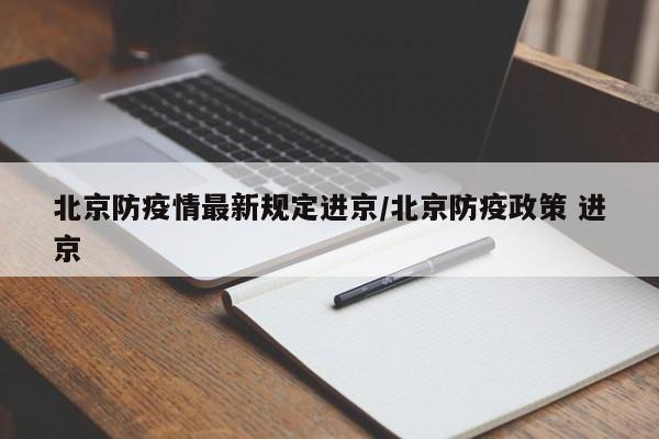 北京防疫情最新规定进京/北京防疫政策 进京