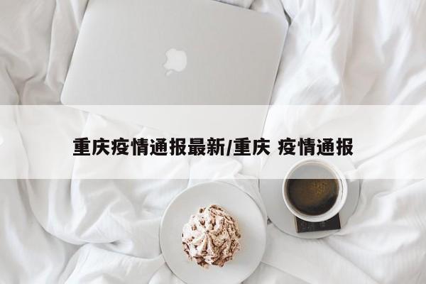 重庆疫情通报最新/重庆 疫情通报