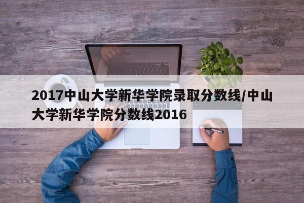 2017中山大学新华学院录取分数线/中山大学新华学院分数线2016