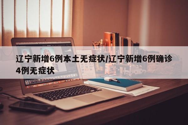 辽宁新增6例本土无症状/辽宁新增6例确诊4例无症状