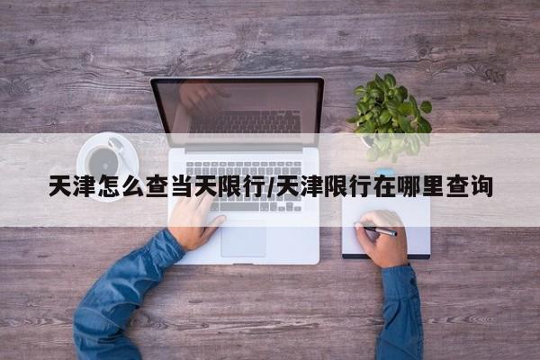 天津怎么查当天限行/天津限行在哪里查询