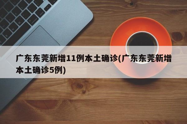 广东东莞新增11例本土确诊(广东东莞新增本土确诊5例)